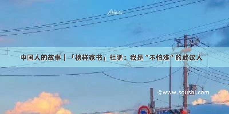 中国人的故事｜「榜样家书」杜鹏：我是“不怕难”的武汉人