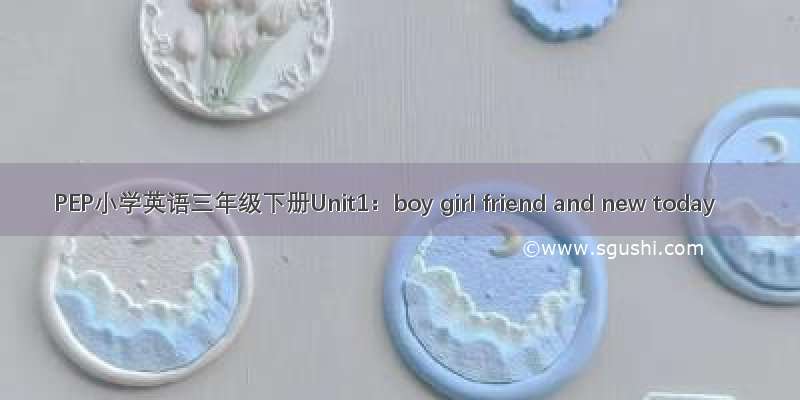 PEP小学英语三年级下册Unit1：boy girl friend and new today