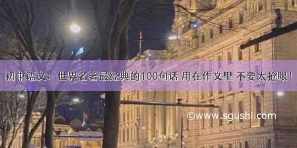 初中语文：世界名著最经典的100句话 用在作文里 不要太抢眼！