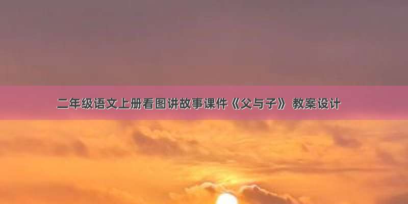 二年级语文上册看图讲故事课件《父与子》 教案设计