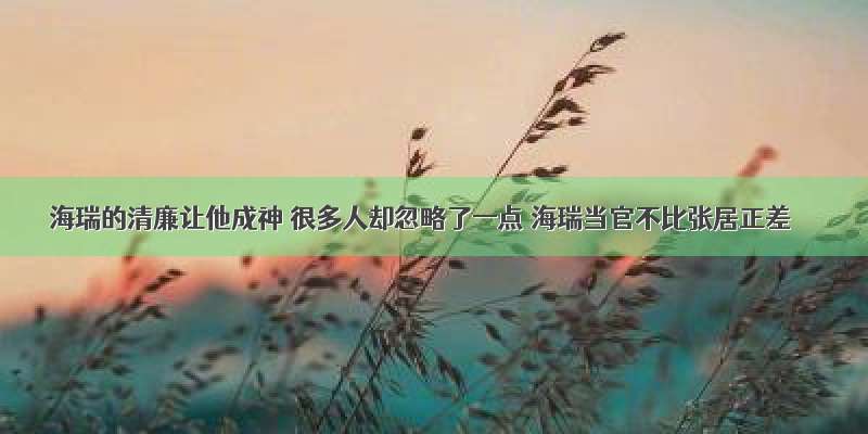 海瑞的清廉让他成神 很多人却忽略了一点 海瑞当官不比张居正差