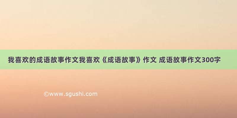 我喜欢的成语故事作文我喜欢《成语故事》作文 成语故事作文300字