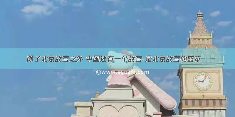 除了北京故宫之外 中国还有一个故宫 是北京故宫的蓝本