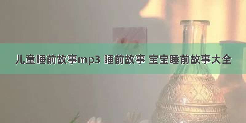 儿童睡前故事mp3 睡前故事 宝宝睡前故事大全