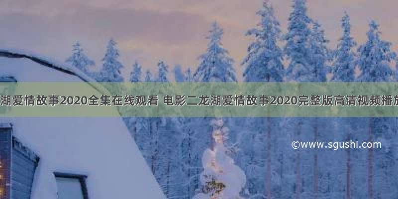 二龙湖爱情故事2020全集在线观看 电影二龙湖爱情故事2020完整版高清视频播放