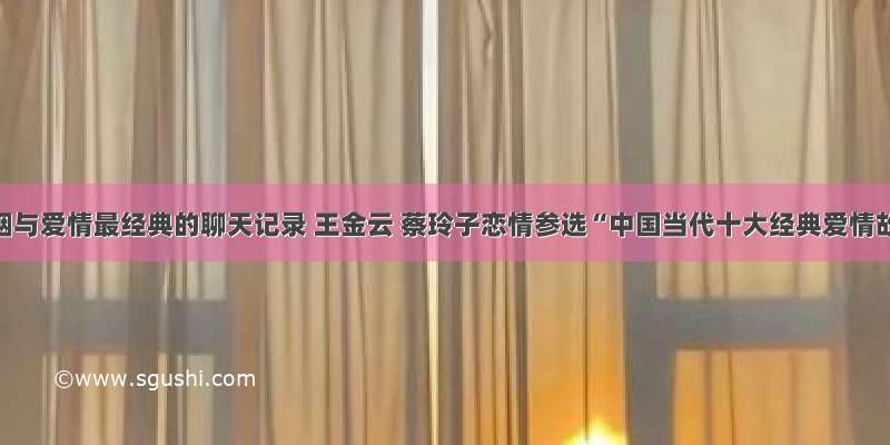 关于婚姻与爱情最经典的聊天记录 王金云 蔡玲子恋情参选“中国当代十大经典爱情故事”