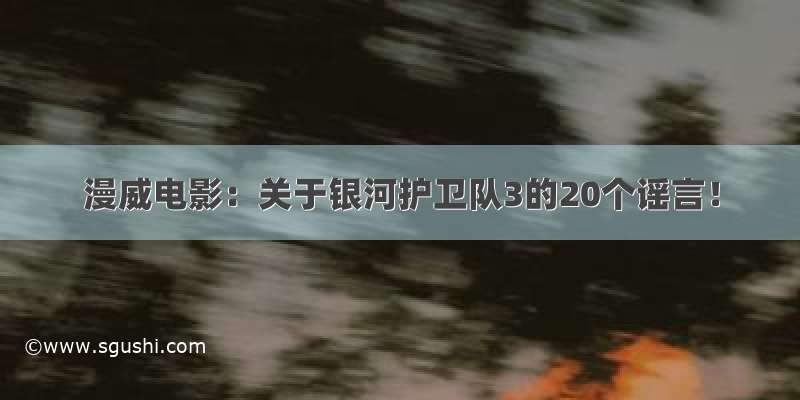 漫威电影：关于银河护卫队3的20个谣言！