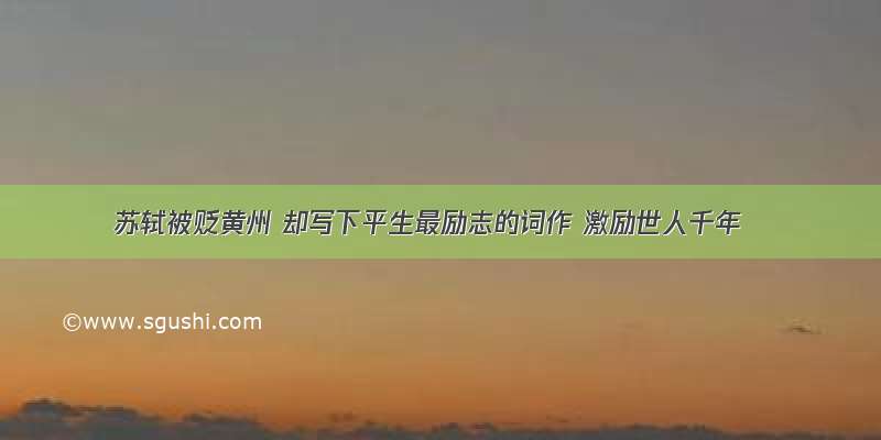 苏轼被贬黄州 却写下平生最励志的词作 激励世人千年
