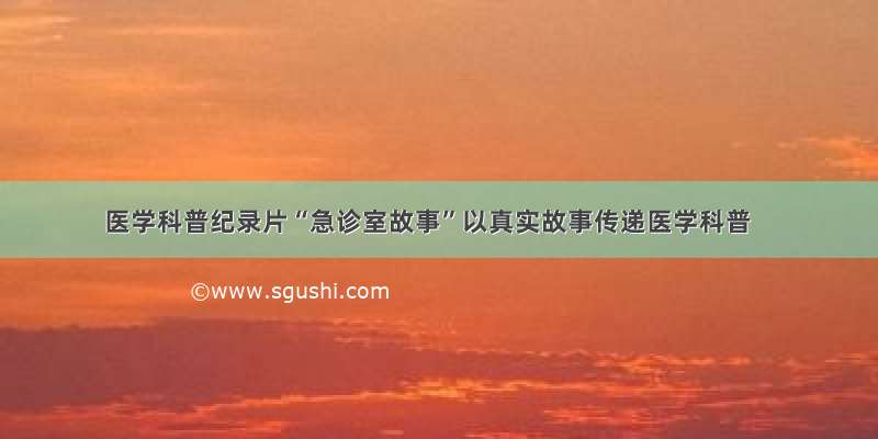 医学科普纪录片“急诊室故事”以真实故事传递医学科普