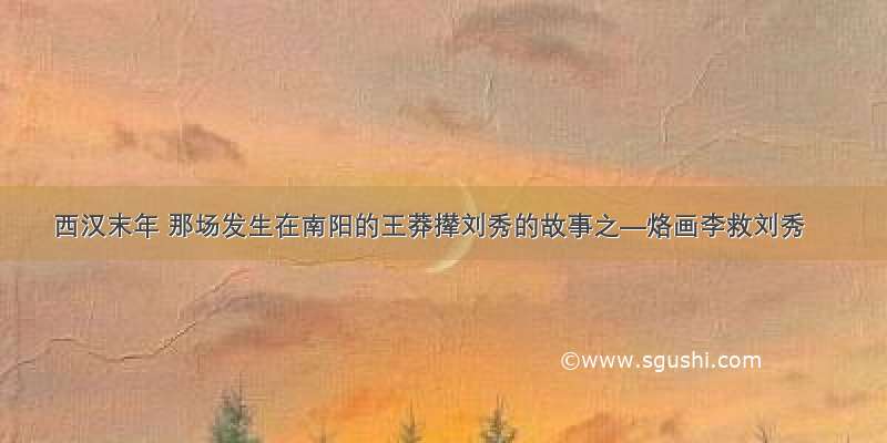 西汉末年 那场发生在南阳的王莽撵刘秀的故事之—烙画李救刘秀