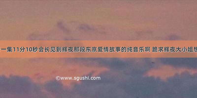 谁有最后一集11分10秒会长见到辉夜那段东京爱情故事的纯音乐啊 跪求辉夜大小姐想让我