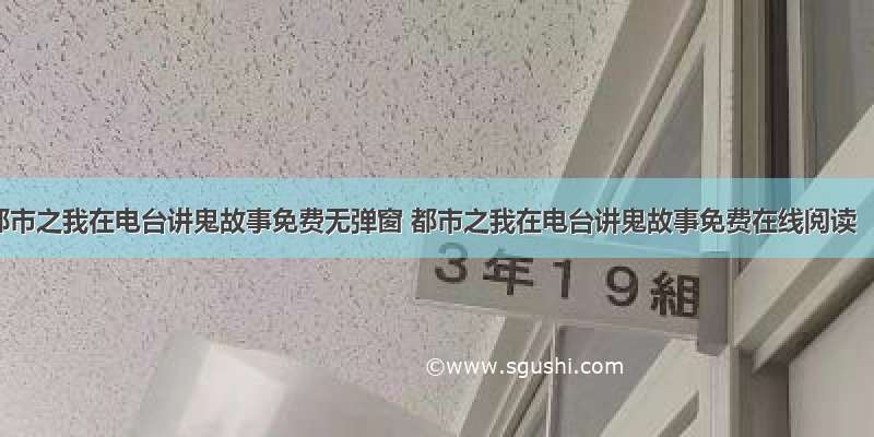 都市之我在电台讲鬼故事免费无弹窗 都市之我在电台讲鬼故事免费在线阅读