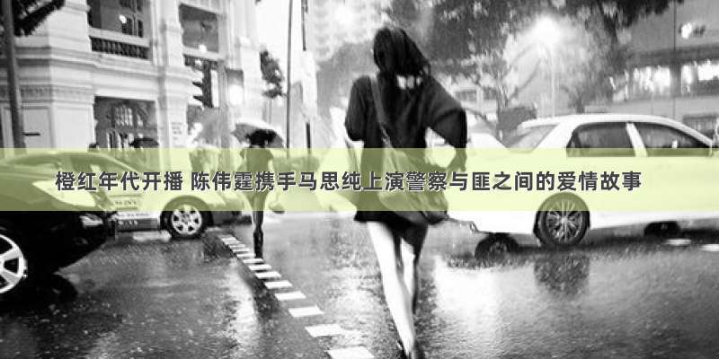 橙红年代开播 陈伟霆携手马思纯上演警察与匪之间的爱情故事