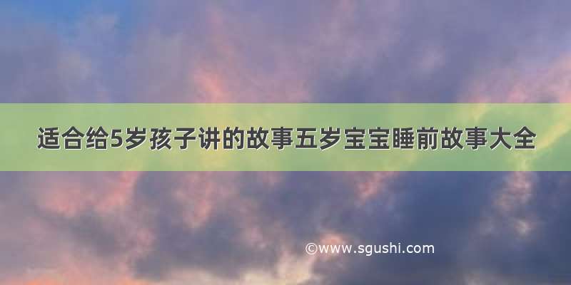 适合给5岁孩子讲的故事五岁宝宝睡前故事大全