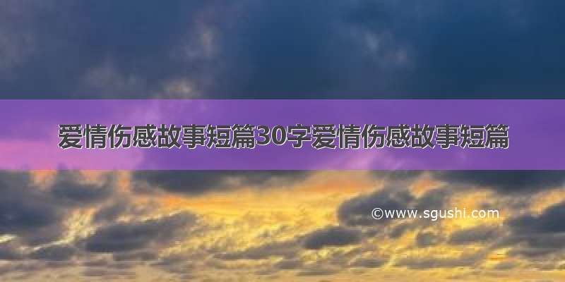 爱情伤感故事短篇30字爱情伤感故事短篇