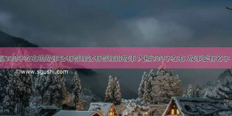 5篇300字左右的故事含有哲理含有哲理得故事 大概300字左右.故事要有名字