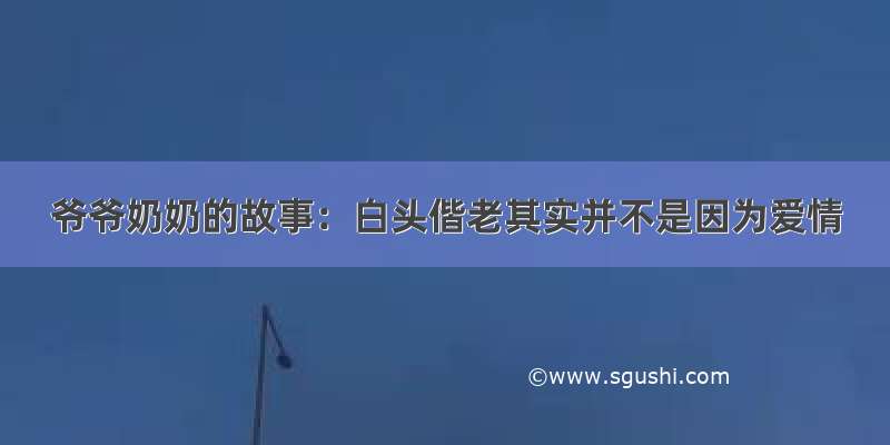 爷爷奶奶的故事：白头偕老其实并不是因为爱情