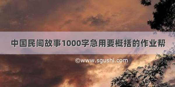 中国民间故事1000字急用要概括的作业帮