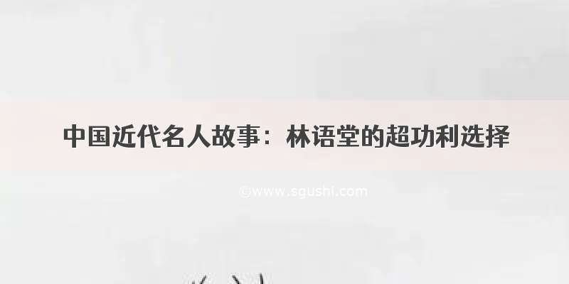 中国近代名人故事：林语堂的超功利选择