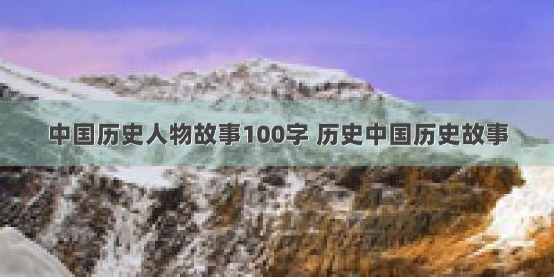 中国历史人物故事100字 历史中国历史故事