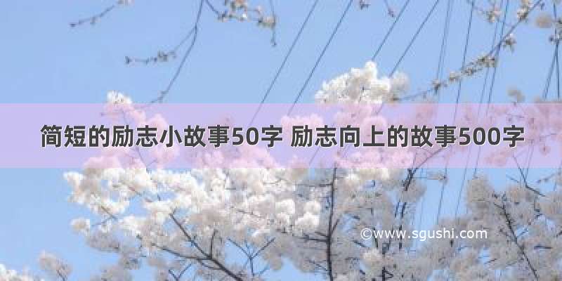 简短的励志小故事50字 励志向上的故事500字