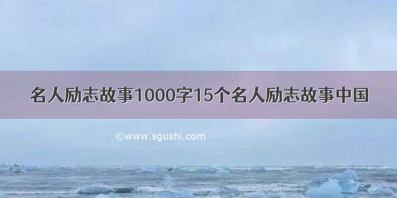 名人励志故事1000字15个名人励志故事中国