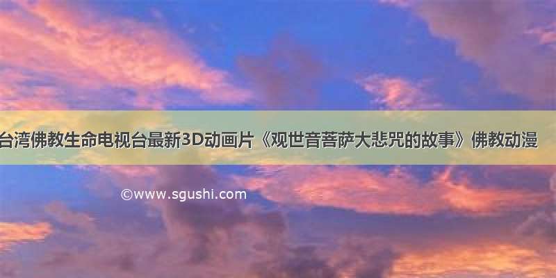 台湾佛教生命电视台最新3D动画片《观世音菩萨大悲咒的故事》佛教动漫