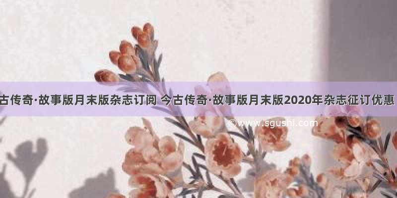 今古传奇·故事版月末版杂志订阅 今古传奇·故事版月末版2020年杂志征订优惠