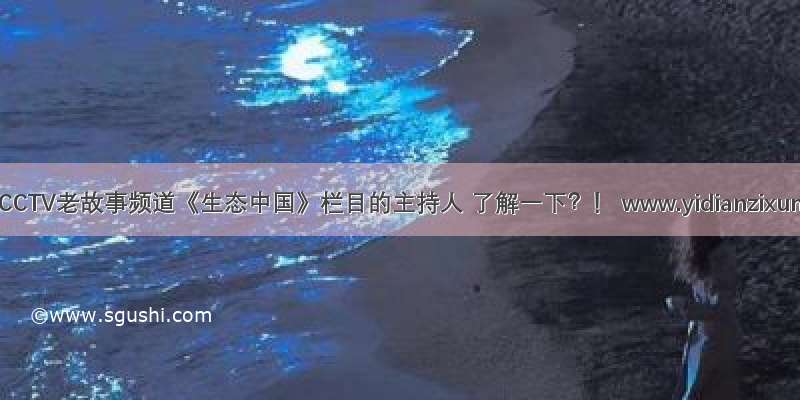一点资讯CCTV老故事频道《生态中国》栏目的主持人 了解一下？！ www.yidianzixun.com