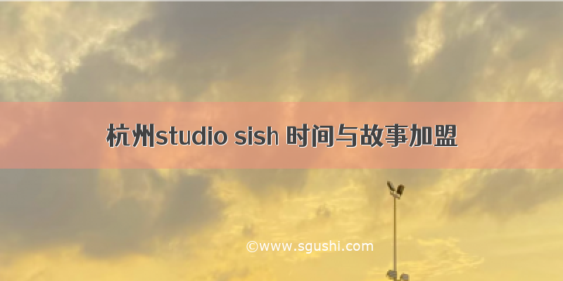 杭州studio sish 时间与故事加盟