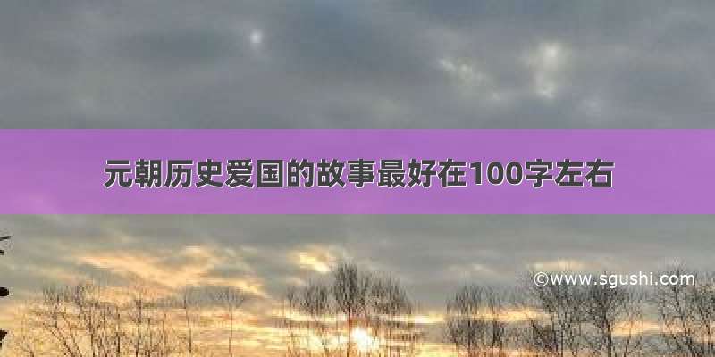 元朝历史爱国的故事最好在100字左右