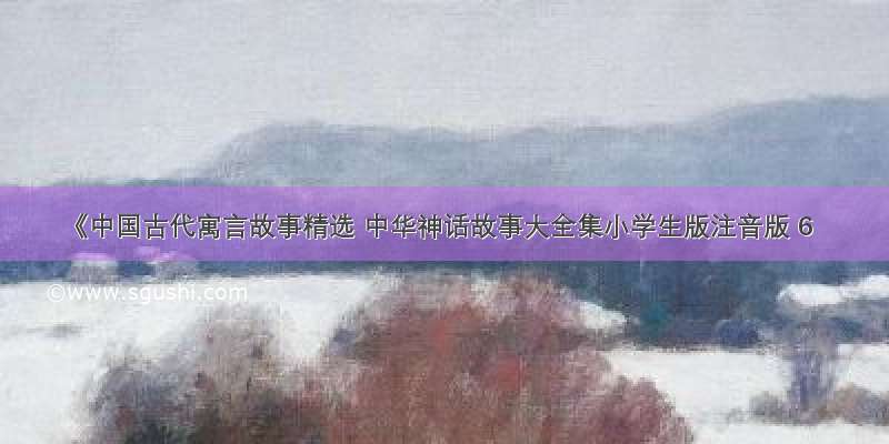 《中国古代寓言故事精选 中华神话故事大全集小学生版注音版 6