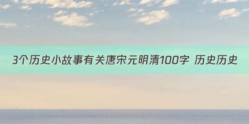 3个历史小故事有关唐宋元明清100字 历史历史