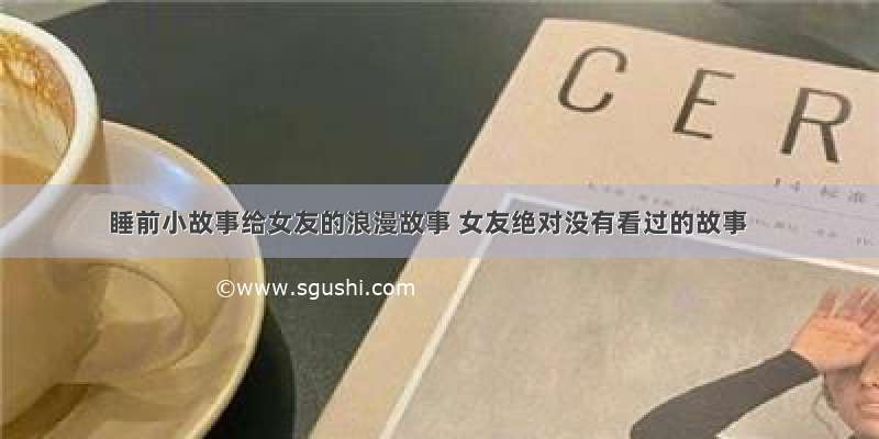 睡前小故事给女友的浪漫故事 女友绝对没有看过的故事