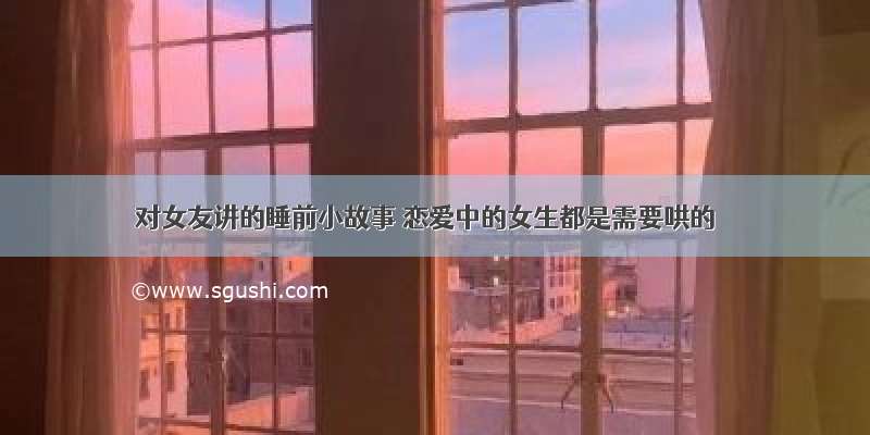 对女友讲的睡前小故事 恋爱中的女生都是需要哄的