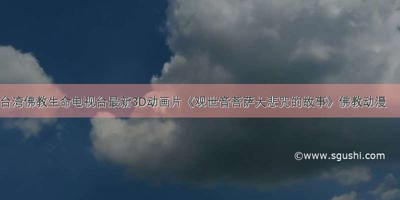 台湾佛教生命电视台最新3D动画片《观世音菩萨大悲咒的故事》佛教动漫