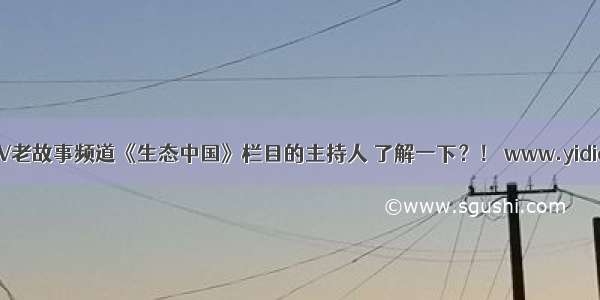 一点资讯CCTV老故事频道《生态中国》栏目的主持人 了解一下？！ www.yidianzixun.com