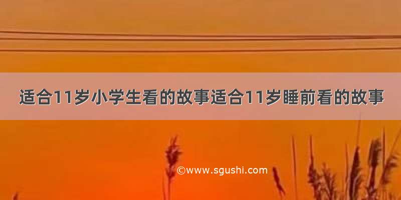 适合11岁小学生看的故事适合11岁睡前看的故事