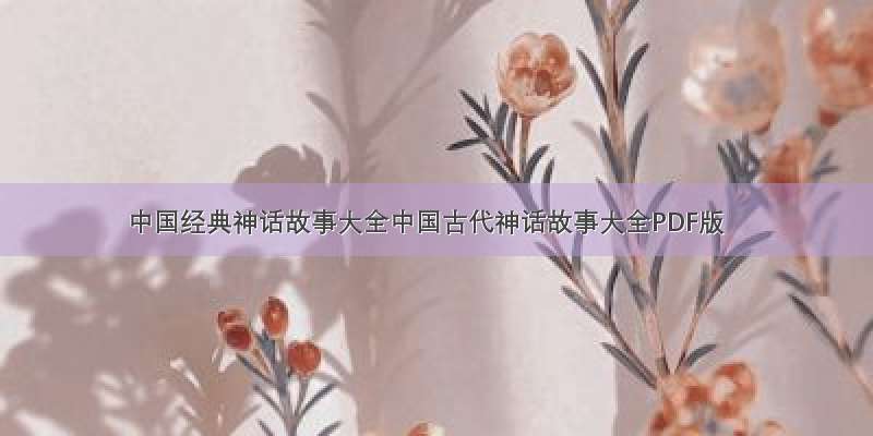 中国经典神话故事大全中国古代神话故事大全PDF版