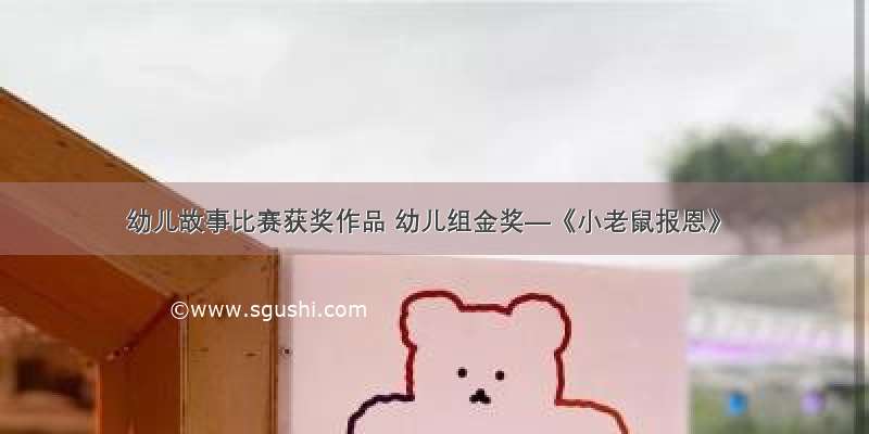 幼儿故事比赛获奖作品 幼儿组金奖—《小老鼠报恩》