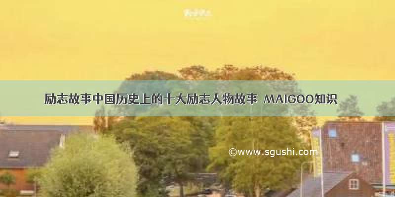 励志故事中国历史上的十大励志人物故事→MAIGOO知识
