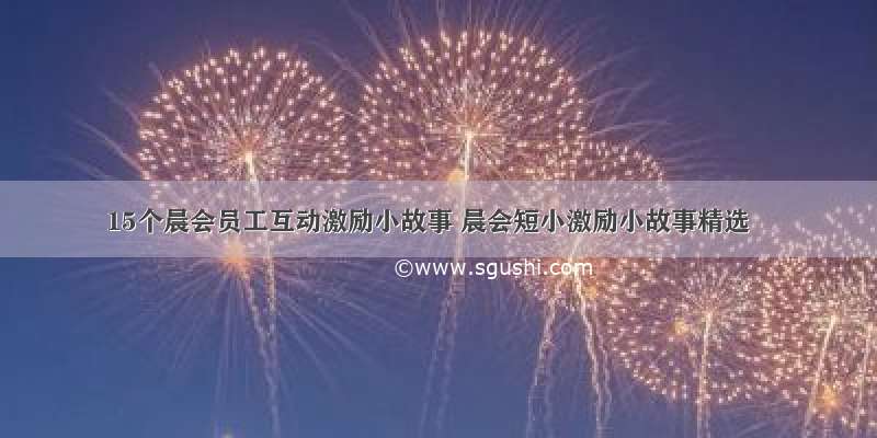 15个晨会员工互动激励小故事 晨会短小激励小故事精选