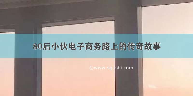 80后小伙电子商务路上的传奇故事