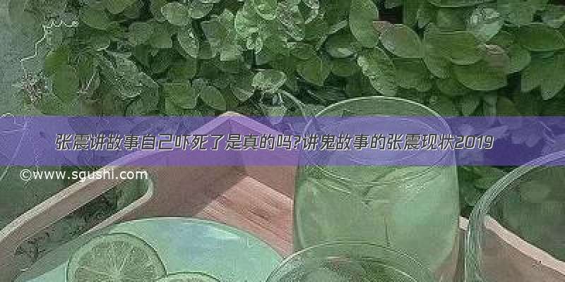 张震讲故事自己吓死了是真的吗?讲鬼故事的张震现状2019