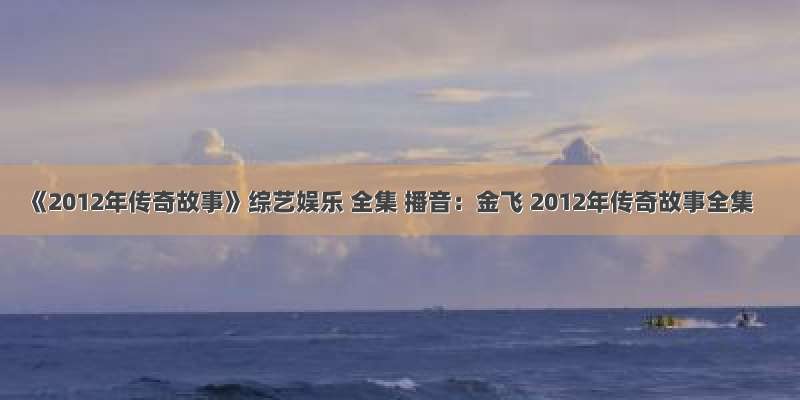 《2012年传奇故事》综艺娱乐 全集 播音：金飞 2012年传奇故事全集