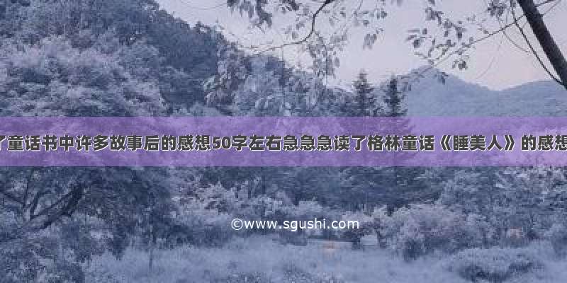 读了童话书中许多故事后的感想50字左右急急急读了格林童话《睡美人》的感想