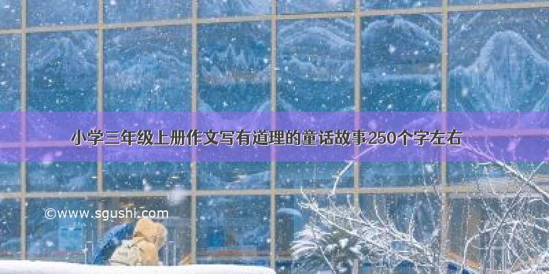 小学三年级上册作文写有道理的童话故事250个字左右