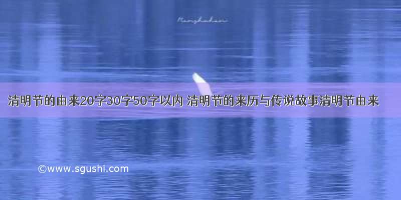 清明节的由来20字30字50字以内 清明节的来历与传说故事清明节由来