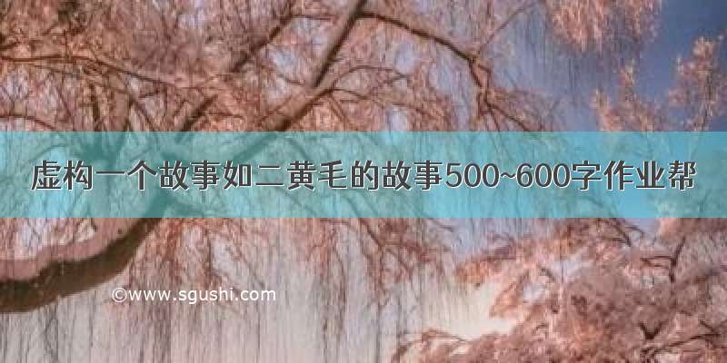 虚构一个故事如二黄毛的故事500~600字作业帮