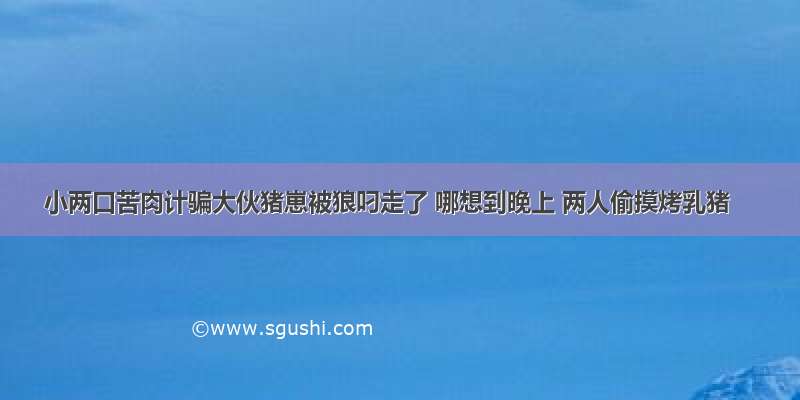 小两口苦肉计骗大伙猪崽被狼叼走了 哪想到晚上 两人偷摸烤乳猪